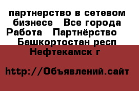 партнерство в сетевом бизнесе - Все города Работа » Партнёрство   . Башкортостан респ.,Нефтекамск г.